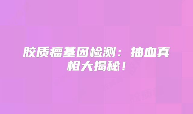 胶质瘤基因检测：抽血真相大揭秘！