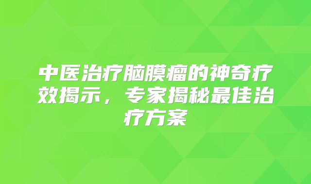 中医治疗脑膜瘤的神奇疗效揭示，专家揭秘最佳治疗方案
