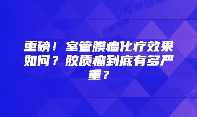 重磅！室管膜瘤化疗效果如何？胶质瘤到底有多严重？