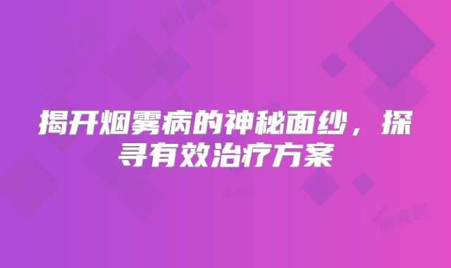 揭开烟雾病的神秘面纱，探寻有效治疗方案