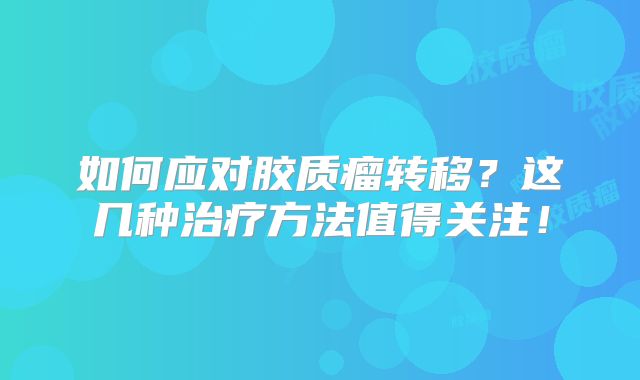 如何应对胶质瘤转移？这几种治疗方法值得关注！