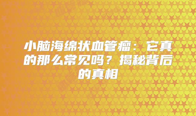 小脑海绵状血管瘤：它真的那么常见吗？揭秘背后的真相
