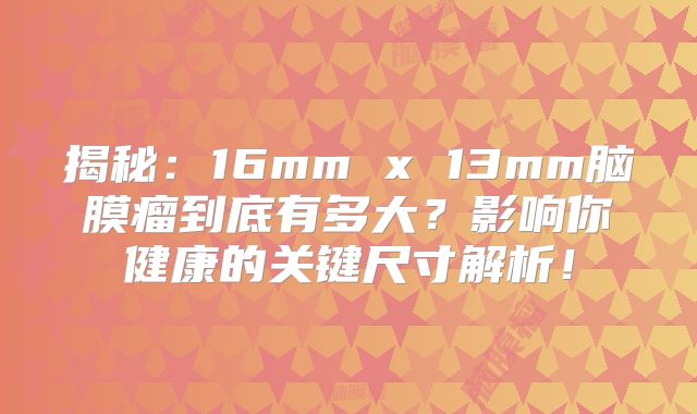 揭秘：16mm x 13mm脑膜瘤到底有多大？影响你健康的关键尺寸解析！