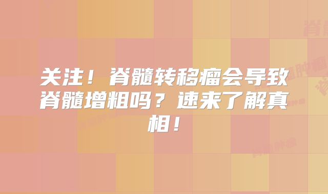 关注！脊髓转移瘤会导致脊髓增粗吗？速来了解真相！