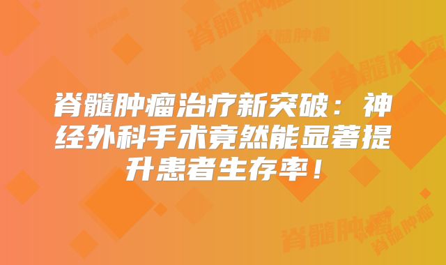 脊髓肿瘤治疗新突破：神经外科手术竟然能显著提升患者生存率！