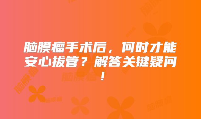 脑膜瘤手术后，何时才能安心拔管？解答关键疑问！