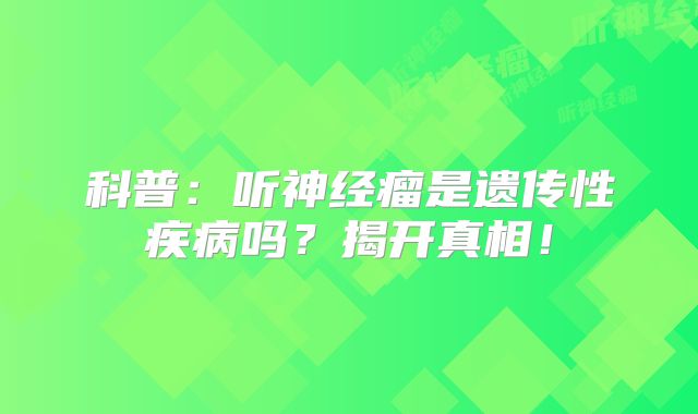科普：听神经瘤是遗传性疾病吗？揭开真相！