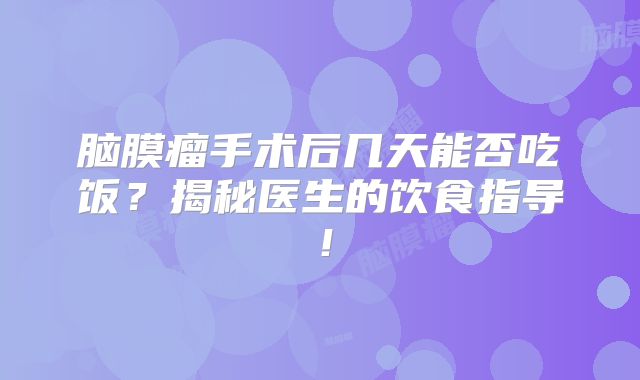 脑膜瘤手术后几天能否吃饭？揭秘医生的饮食指导！
