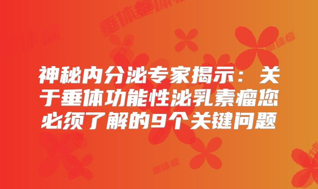 神秘内分泌专家揭示：关于垂体功能性泌乳素瘤您必须了解的9个关键问题