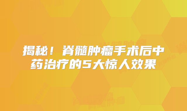 揭秘！脊髓肿瘤手术后中药治疗的5大惊人效果