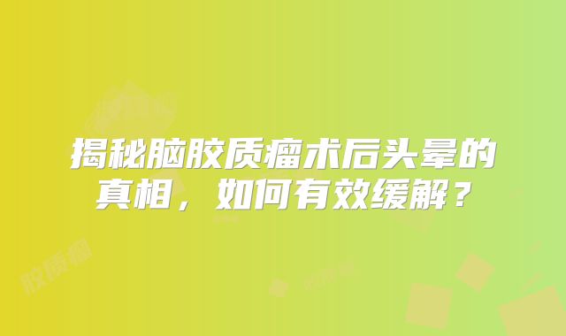 揭秘脑胶质瘤术后头晕的真相，如何有效缓解？