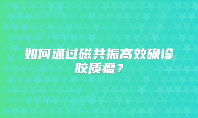 如何通过磁共振高效确诊胶质瘤？