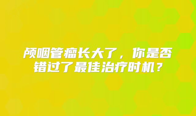 颅咽管瘤长大了，你是否错过了最佳治疗时机？