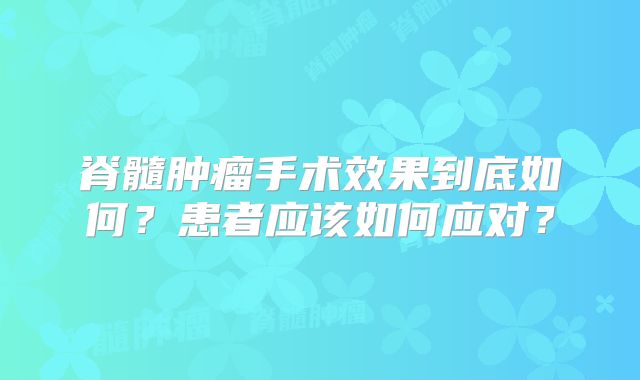 脊髓肿瘤手术效果到底如何？患者应该如何应对？