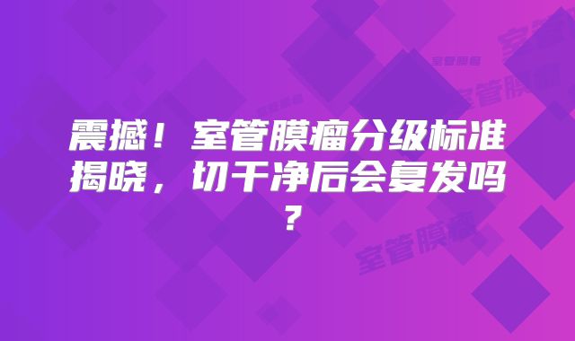 震撼！室管膜瘤分级标准揭晓，切干净后会复发吗？