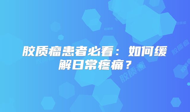 胶质瘤患者必看：如何缓解日常疼痛？