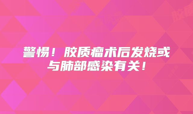 警惕！胶质瘤术后发烧或与肺部感染有关！