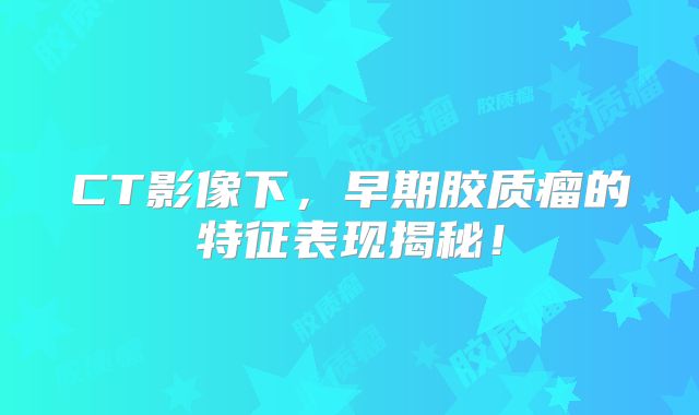 CT影像下，早期胶质瘤的特征表现揭秘！