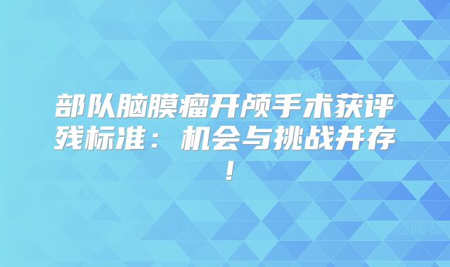 部队脑膜瘤开颅手术获评残标准：机会与挑战并存！