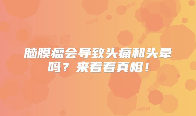 脑膜瘤会导致头痛和头晕吗？来看看真相！