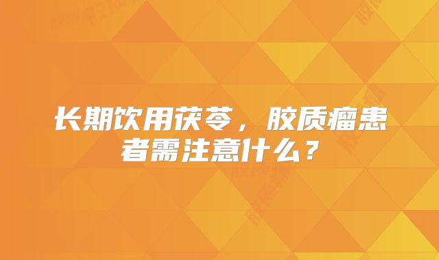 长期饮用茯苓，胶质瘤患者需注意什么？