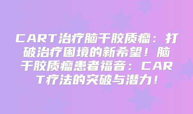 CART治疗脑干胶质瘤：打破治疗困境的新希望！脑干胶质瘤患者福音：CART疗法的突破与潜力！