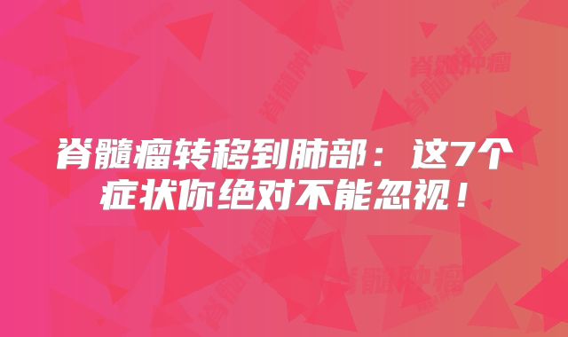 脊髓瘤转移到肺部：这7个症状你绝对不能忽视！