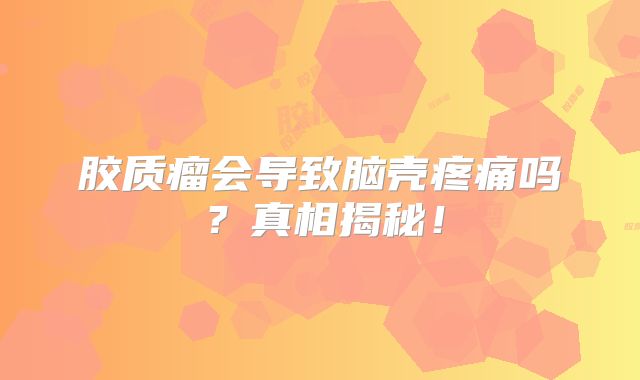 胶质瘤会导致脑壳疼痛吗？真相揭秘！