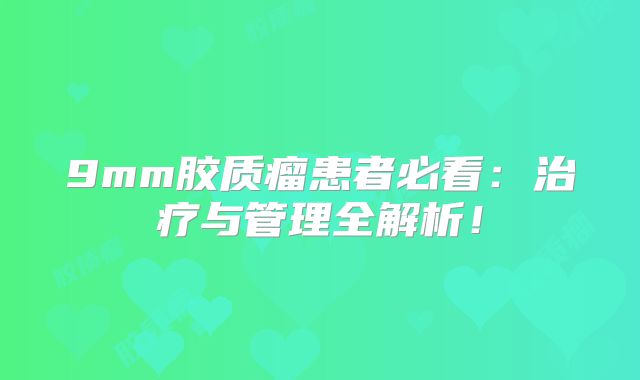 9mm胶质瘤患者必看：治疗与管理全解析！