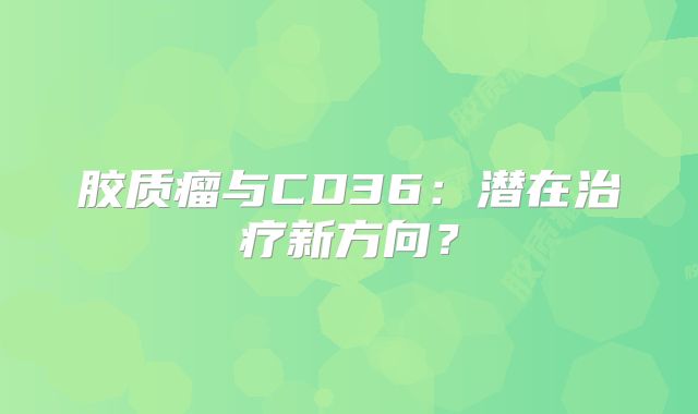 胶质瘤与CD36：潜在治疗新方向？