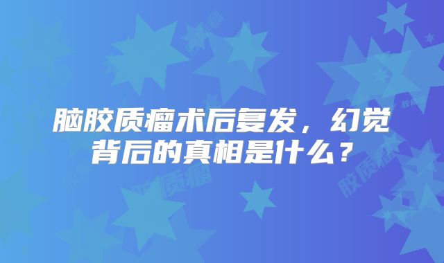 脑胶质瘤术后复发，幻觉背后的真相是什么？
