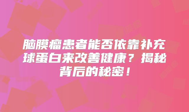 脑膜瘤患者能否依靠补充球蛋白来改善健康？揭秘背后的秘密！
