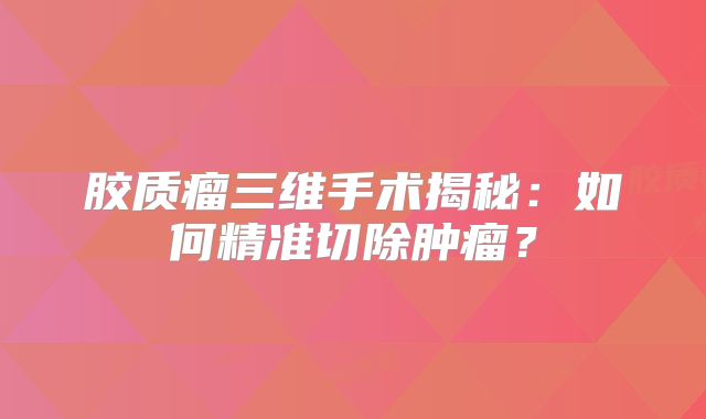 胶质瘤三维手术揭秘：如何精准切除肿瘤？