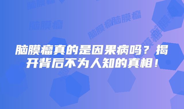 脑膜瘤真的是因果病吗？揭开背后不为人知的真相！