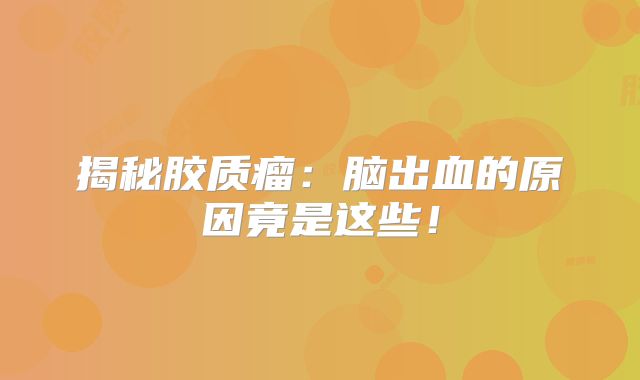 揭秘胶质瘤：脑出血的原因竟是这些！