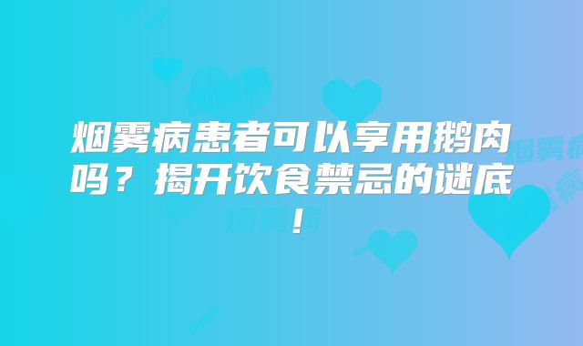 烟雾病患者可以享用鹅肉吗？揭开饮食禁忌的谜底！