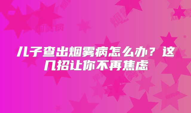 儿子查出烟雾病怎么办？这几招让你不再焦虑