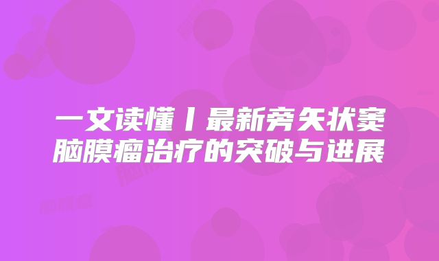 一文读懂丨最新旁矢状窦脑膜瘤治疗的突破与进展
