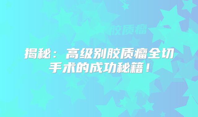 揭秘：高级别胶质瘤全切手术的成功秘籍！