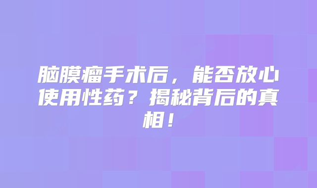 脑膜瘤手术后，能否放心使用性药？揭秘背后的真相！