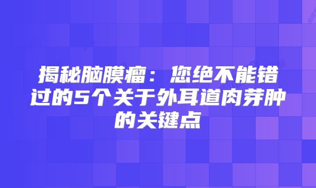 揭秘脑膜瘤：您绝不能错过的5个关于外耳道肉芽肿的关键点