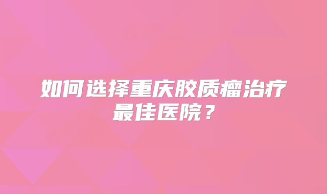 如何选择重庆胶质瘤治疗最佳医院？