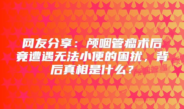 网友分享：颅咽管瘤术后竟遭遇无法小便的困扰，背后真相是什么？