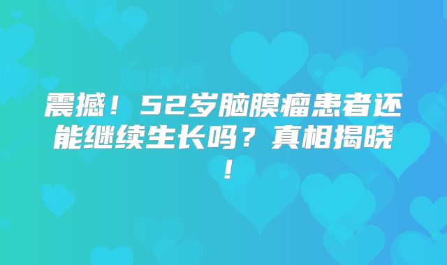 震撼！52岁脑膜瘤患者还能继续生长吗？真相揭晓！