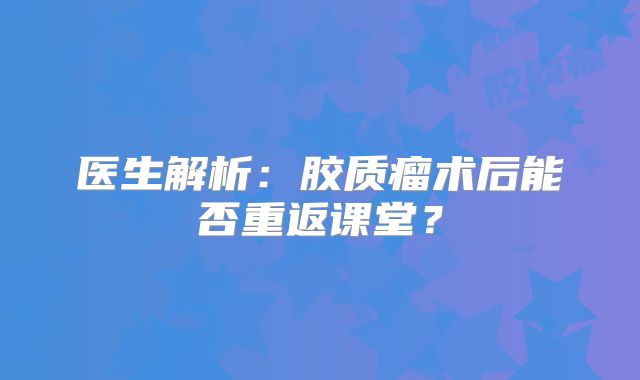 医生解析：胶质瘤术后能否重返课堂？