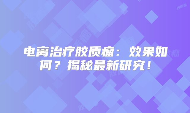 电离治疗胶质瘤：效果如何？揭秘最新研究！