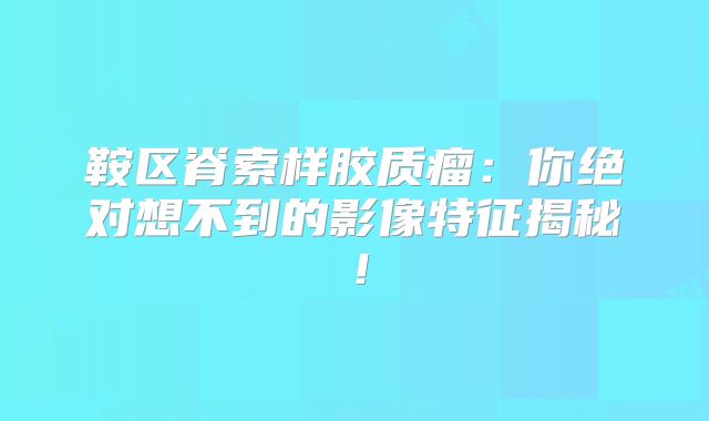 鞍区脊索样胶质瘤：你绝对想不到的影像特征揭秘！