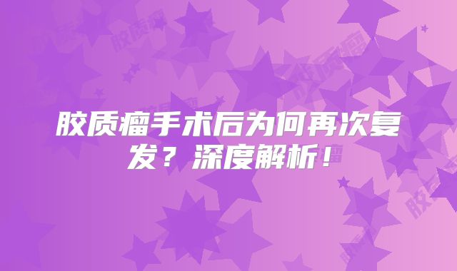 胶质瘤手术后为何再次复发？深度解析！