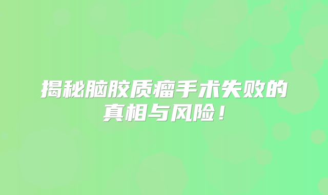 揭秘脑胶质瘤手术失败的真相与风险！