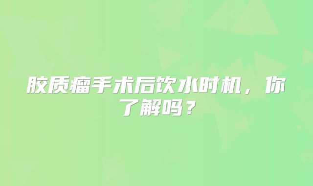 胶质瘤手术后饮水时机，你了解吗？